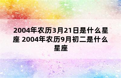 2004年农历3月21日是什么星座 2004年农历9月初二是什么星座